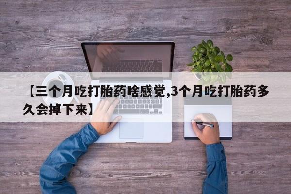 怀孕个月能不能用打胎药【三个月吃打胎药啥感觉,3个月吃打胎药多久会掉下来】