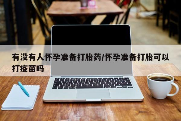 怀孕个月能不能用打胎药有没有人怀孕准备打胎药/怀孕准备打胎可以打疫苗吗
