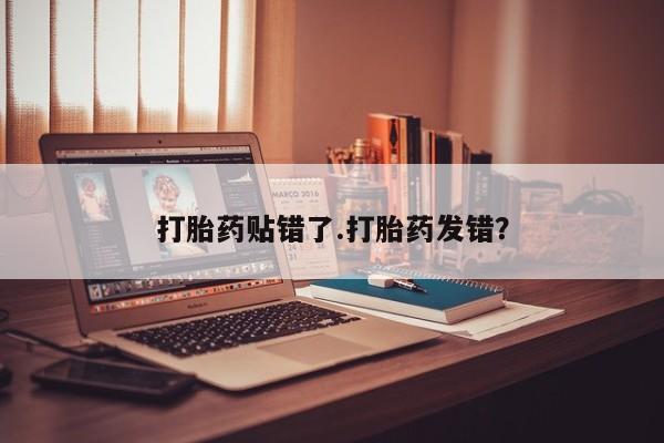怀孕个月能不能用打胎药打胎药贴错了.打胎药发错？