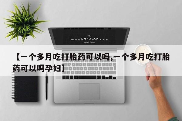 怀孕个月能不能用打胎药【一个多月吃打胎药可以吗,一个多月吃打胎药可以吗孕妇】