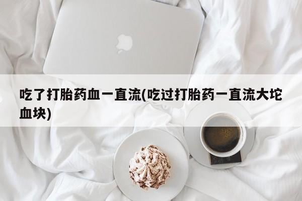 怀孕个月能不能用打胎药吃了打胎药血一直流(吃过打胎药一直流大坨血块)