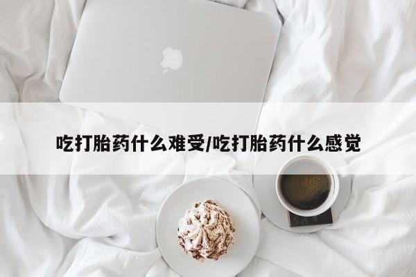 怀孕个月能不能用打胎药吃打胎药什么难受/吃打胎药什么感觉