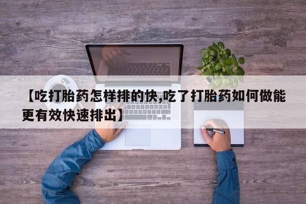 怀孕个月能不能用打胎药【吃打胎药怎样排的快,吃了打胎药如何做能更有效快速排出】