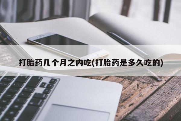 怀孕个月能不能用打胎药打胎药几个月之内吃(打胎药是多久吃的)