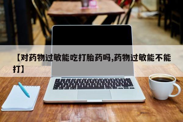 怀孕个月能不能用打胎药【对药物过敏能吃打胎药吗,药物过敏能不能打】