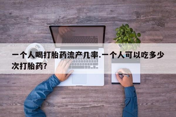 怀孕个月能不能用打胎药一个人喝打胎药流产几率.一个人可以吃多少次打胎药？