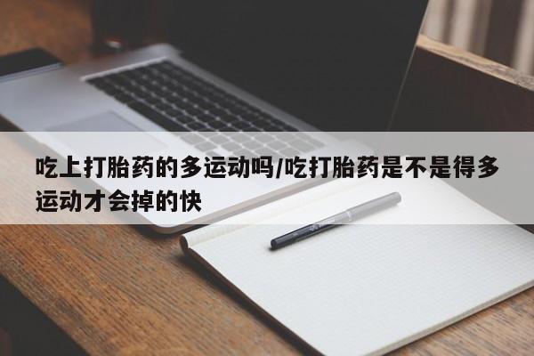 怀孕个月能不能用打胎药吃上打胎药的多运动吗/吃打胎药是不是得多运动才会掉的快