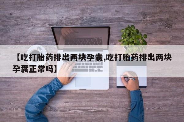 怀孕个月能不能用打胎药【吃打胎药排出两块孕囊,吃打胎药排出两块孕囊正常吗】
