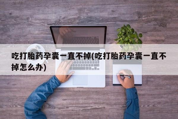 怀孕个月能不能用打胎药吃打胎药孕囊一直不掉(吃打胎药孕囊一直不掉怎么办)