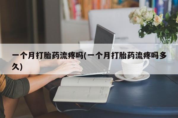 怀孕个月能不能用打胎药一个月打胎药流疼吗(一个月打胎药流疼吗多久)