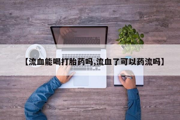 怀孕个月能不能用打胎药【流血能喝打胎药吗,流血了可以药流吗】