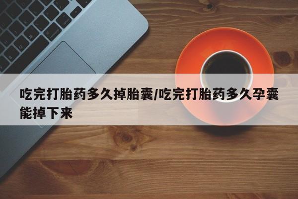 怀孕个月能不能用打胎药吃完打胎药多久掉胎囊/吃完打胎药多久孕囊能掉下来