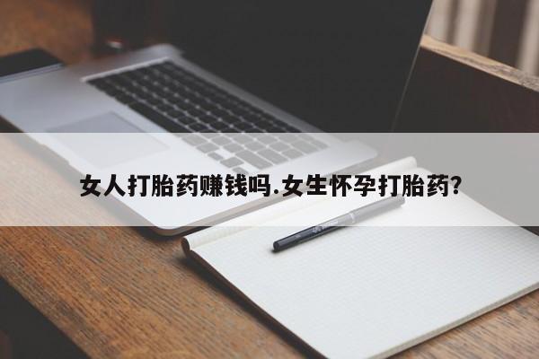 怀孕个月能不能用打胎药女人打胎药赚钱吗.女生怀孕打胎药？