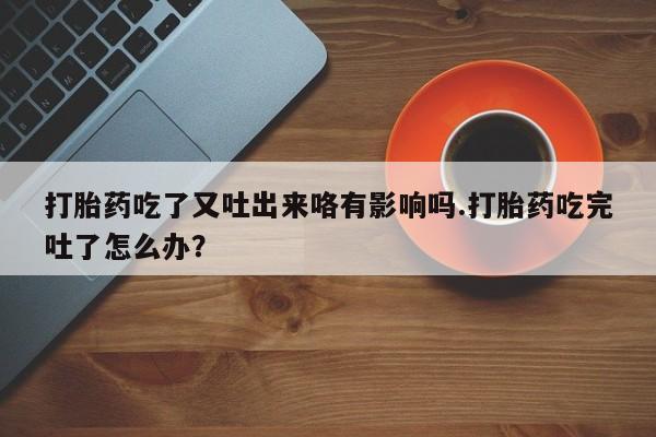 怀孕个月能不能用打胎药打胎药吃了又吐出来咯有影响吗.打胎药吃完吐了怎么办？