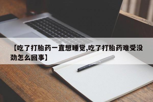 怀孕个月能不能用打胎药【吃了打胎药一直想睡觉,吃了打胎药难受没劲怎么回事】