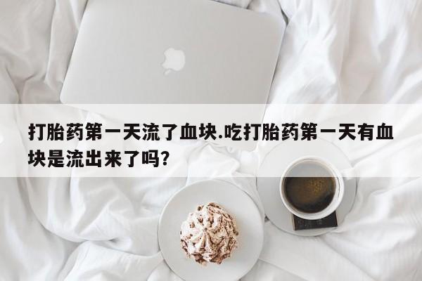 怀孕个月能不能用打胎药打胎药第一天流了血块.吃打胎药第一天有血块是流出来了吗？