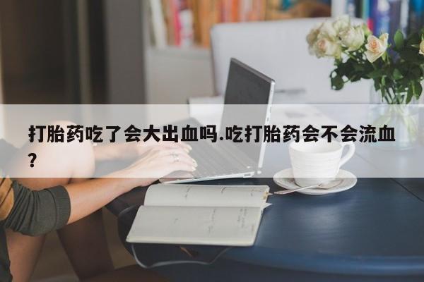 怀孕个月能不能用打胎药打胎药吃了会大出血吗.吃打胎药会不会流血？