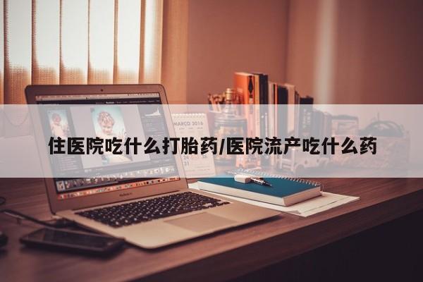 怀孕个月能不能用打胎药住医院吃什么打胎药/医院流产吃什么药