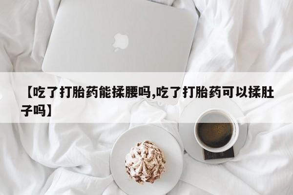 怀孕个月能不能用打胎药【吃了打胎药能揉腰吗,吃了打胎药可以揉肚子吗】