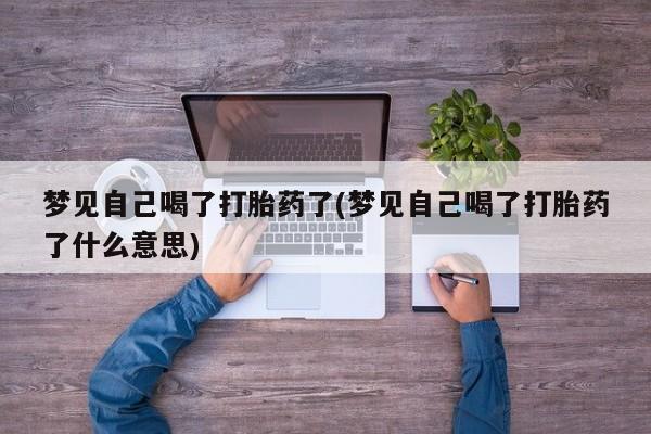 怀孕个月能不能用打胎药梦见自己喝了打胎药了(梦见自己喝了打胎药了什么意思)