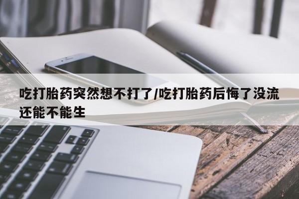 怀孕个月能不能用打胎药吃打胎药突然想不打了/吃打胎药后悔了没流还能不能生
