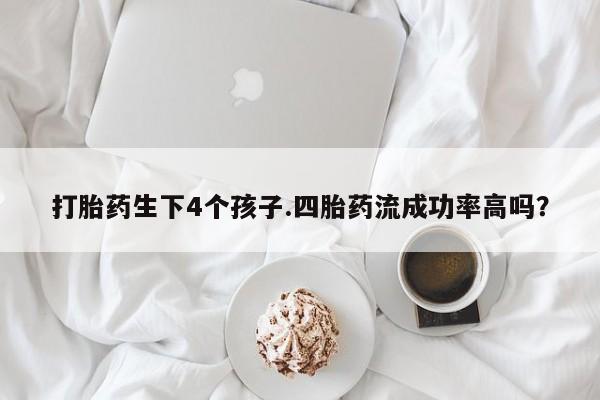 怀孕个月能不能用打胎药打胎药生下4个孩子.四胎药流成功率高吗？