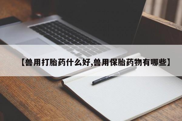 怀孕个月能不能用打胎药【兽用打胎药什么好,兽用保胎药物有哪些】