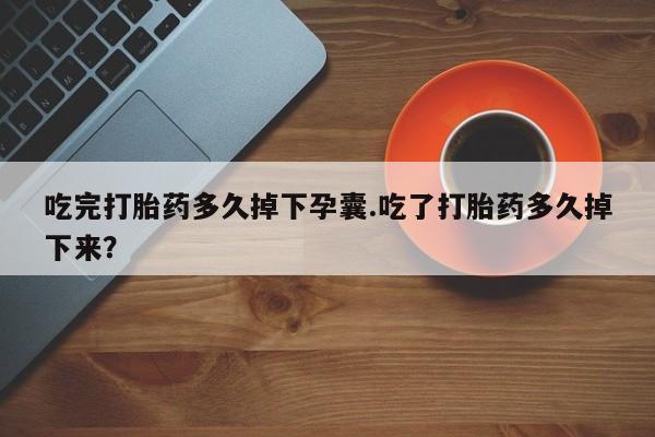 怀孕个月能不能用打胎药吃完打胎药多久掉下孕囊.吃了打胎药多久掉下来？