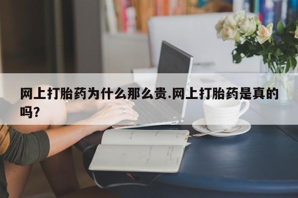 怀孕个月能不能用打胎药网上打胎药为什么那么贵.网上打胎药是真的吗？
