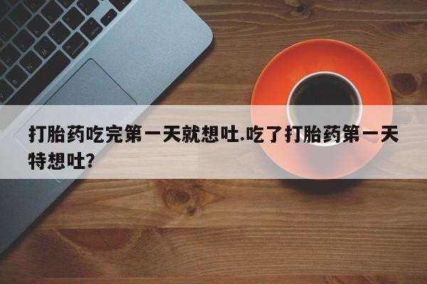 怀孕个月能不能用打胎药打胎药吃完第一天就想吐.吃了打胎药第一天特想吐？