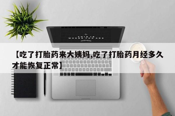 怀孕个月能不能用打胎药【吃了打胎药来大姨妈,吃了打胎药月经多久才能恢复正常】