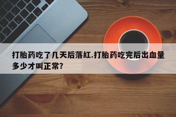 怀孕个月能不能用打胎药打胎药吃了几天后落红.打胎药吃完后出血量多少才叫正常？