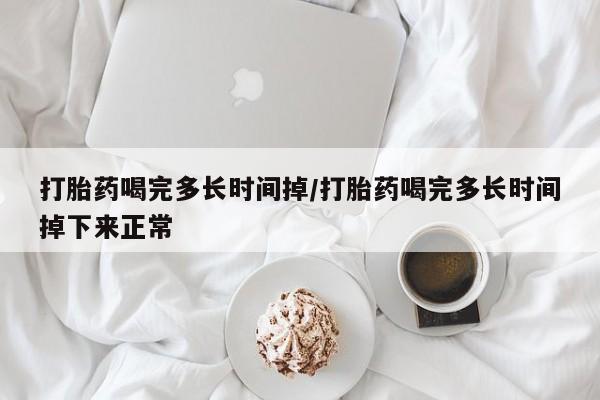 怀孕个月能不能用打胎药打胎药喝完多长时间掉/打胎药喝完多长时间掉下来正常