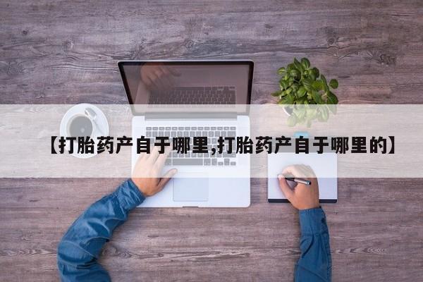 怀孕个月能不能用打胎药【打胎药产自于哪里,打胎药产自于哪里的】