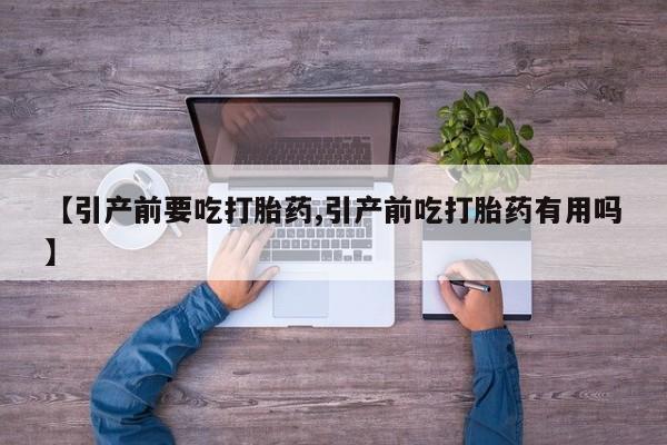 怀孕个月能不能用打胎药【引产前要吃打胎药,引产前吃打胎药有用吗】
