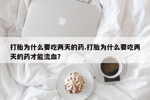怀孕个月能不能用打胎药打胎为什么要吃两天的药.打胎为什么要吃两天的药才能流血？