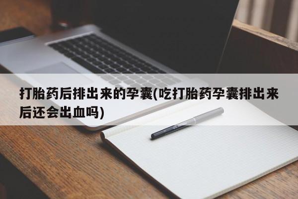 怀孕个月能不能用打胎药打胎药后排出来的孕囊(吃打胎药孕囊排出来后还会出血吗)