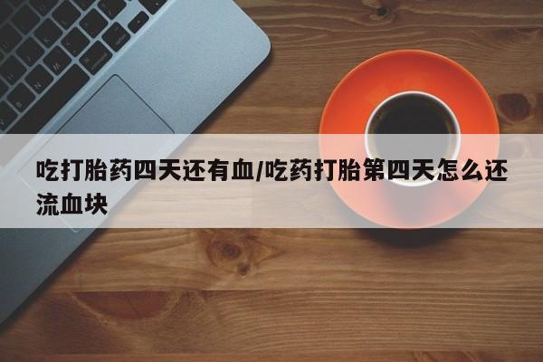 怀孕个月能不能用打胎药吃打胎药四天还有血/吃药打胎第四天怎么还流血块