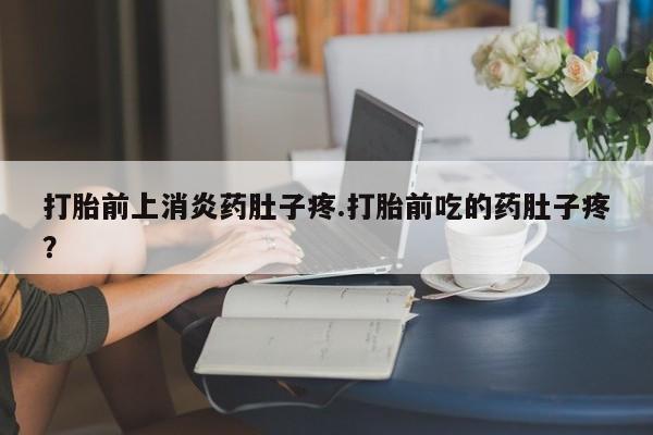 怀孕个月能不能用打胎药打胎前上消炎药肚子疼.打胎前吃的药肚子疼？