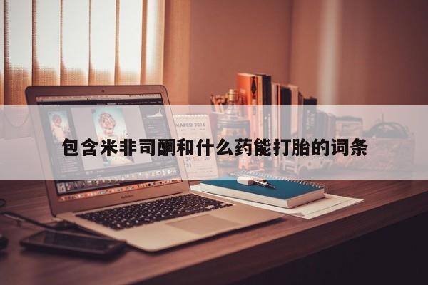 怀孕个月能不能用打胎药包含米非司酮和什么药能打胎的词条