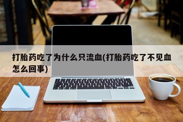 怀孕个月能不能用打胎药打胎药吃了为什么只流血(打胎药吃了不见血怎么回事)