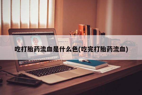 怀孕个月能不能用打胎药吃打胎药流血是什么色(吃完打胎药流血)
