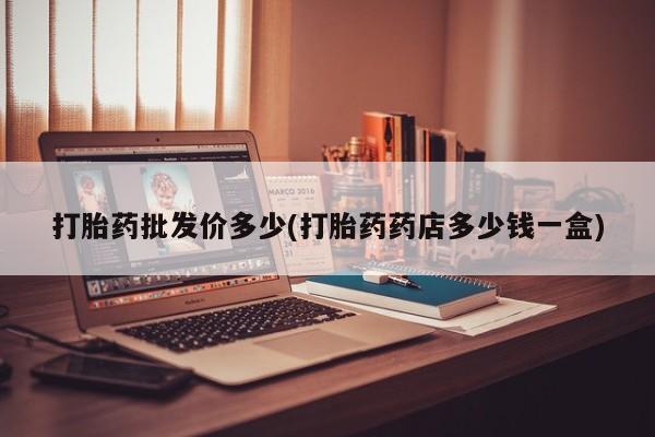 怀孕个月能不能用打胎药打胎药批发价多少(打胎药药店多少钱一盒)