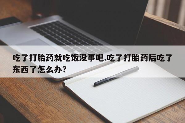 怀孕个月能不能用打胎药吃了打胎药就吃饭没事吧.吃了打胎药后吃了东西了怎么办？
