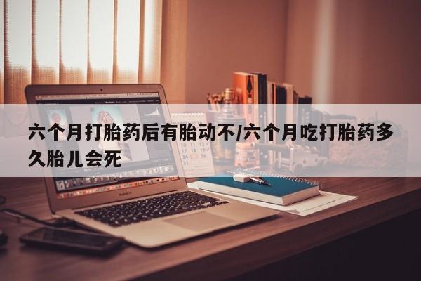 怀孕个月能不能用打胎药六个月打胎药后有胎动不/六个月吃打胎药多久胎儿会死