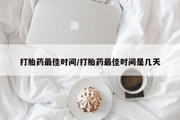 怀孕个月能不能用打胎药打胎药最佳时间/打胎药最佳时间是几天