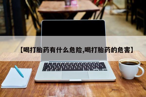 怀孕个月能不能用打胎药【喝打胎药有什么危险,喝打胎药的危害】
