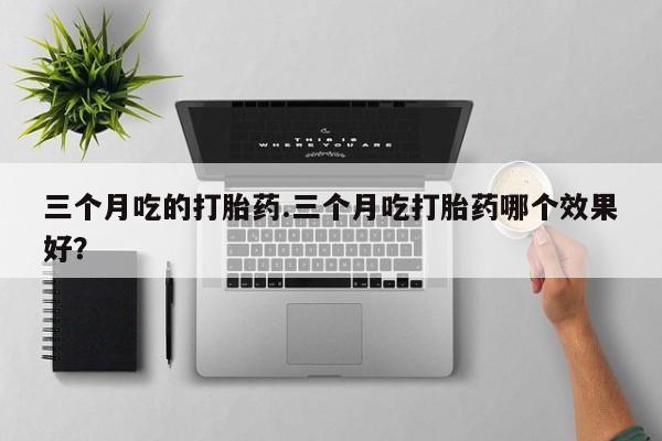 怀孕个月能不能用打胎药三个月吃的打胎药.三个月吃打胎药哪个效果好？