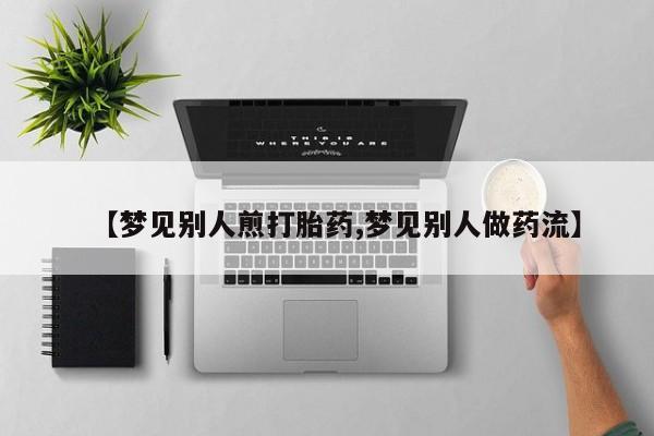 怀孕个月能不能用打胎药【梦见别人煎打胎药,梦见别人做药流】