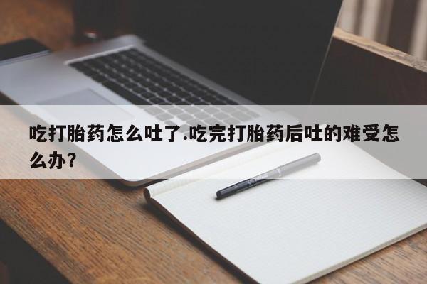 怀孕个月能不能用打胎药吃打胎药怎么吐了.吃完打胎药后吐的难受怎么办？